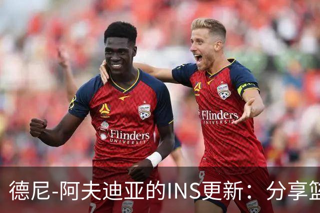 德尼-阿夫迪亚的INS更新：分享篮球生活与胶囊的乐趣！