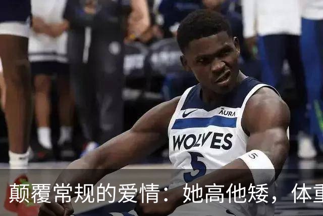 颠覆常规的爱情：她高他矮，体重差更是“反差萌”！